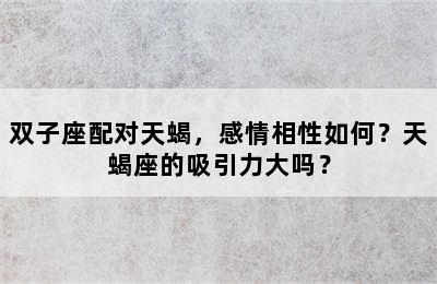 双子座配对天蝎，感情相性如何？天蝎座的吸引力大吗？