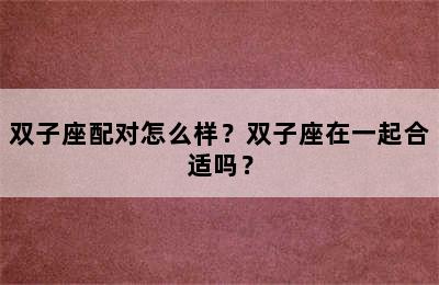 双子座配对怎么样？双子座在一起合适吗？