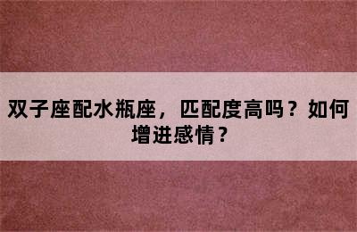 双子座配水瓶座，匹配度高吗？如何增进感情？