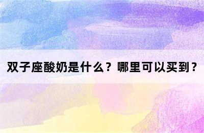 双子座酸奶是什么？哪里可以买到？