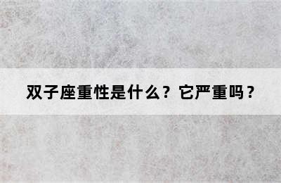双子座重性是什么？它严重吗？
