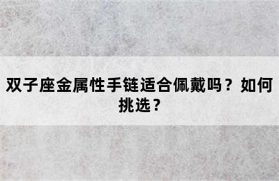双子座金属性手链适合佩戴吗？如何挑选？