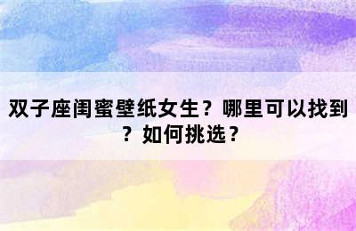 双子座闺蜜壁纸女生？哪里可以找到？如何挑选？