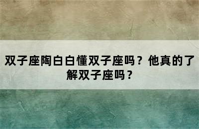 双子座陶白白懂双子座吗？他真的了解双子座吗？