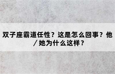 双子座霸道任性？这是怎么回事？他／她为什么这样？
