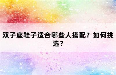 双子座鞋子适合哪些人搭配？如何挑选？