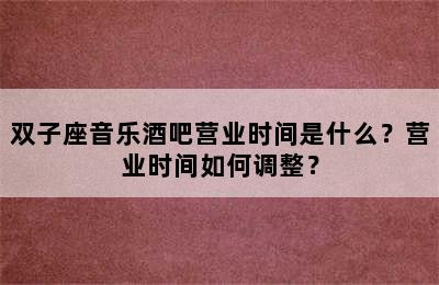 双子座音乐酒吧营业时间是什么？营业时间如何调整？