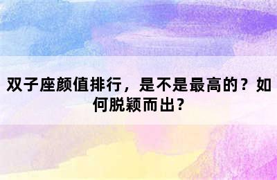 双子座颜值排行，是不是最高的？如何脱颖而出？