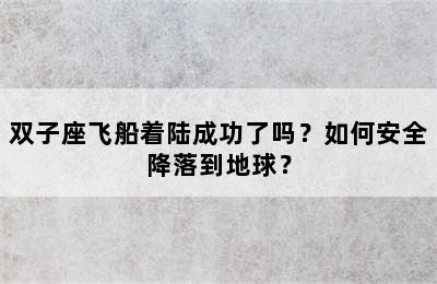 双子座飞船着陆成功了吗？如何安全降落到地球？