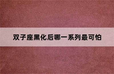 双子座黑化后哪一系列最可怕