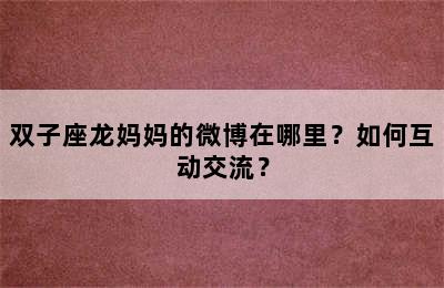 双子座龙妈妈的微博在哪里？如何互动交流？
