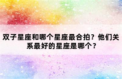 双子星座和哪个星座最合拍？他们关系最好的星座是哪个？