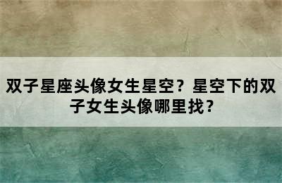 双子星座头像女生星空？星空下的双子女生头像哪里找？