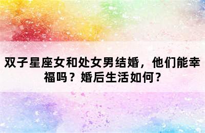 双子星座女和处女男结婚，他们能幸福吗？婚后生活如何？