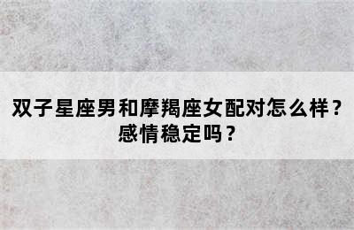 双子星座男和摩羯座女配对怎么样？感情稳定吗？