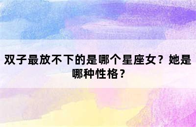 双子最放不下的是哪个星座女？她是哪种性格？