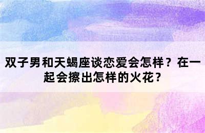 双子男和天蝎座谈恋爱会怎样？在一起会擦出怎样的火花？