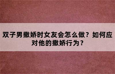 双子男撒娇时女友会怎么做？如何应对他的撒娇行为？