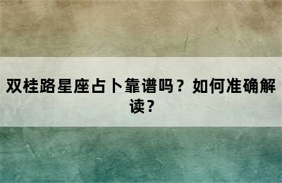 双桂路星座占卜靠谱吗？如何准确解读？