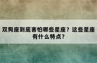 双狗座到底害怕哪些星座？这些星座有什么特点？