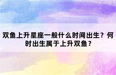 双鱼上升星座一般什么时间出生？何时出生属于上升双鱼？