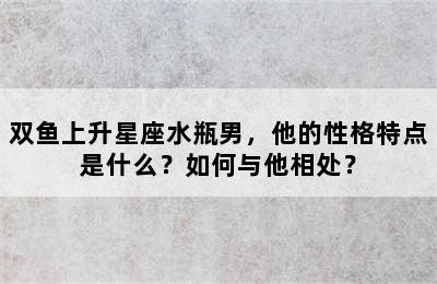 双鱼上升星座水瓶男，他的性格特点是什么？如何与他相处？