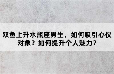 双鱼上升水瓶座男生，如何吸引心仪对象？如何提升个人魅力？