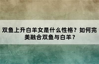 双鱼上升白羊女是什么性格？如何完美融合双鱼与白羊？