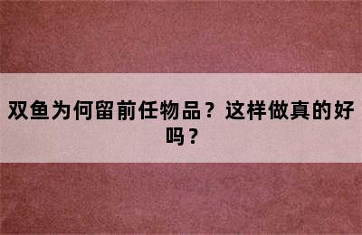 双鱼为何留前任物品？这样做真的好吗？