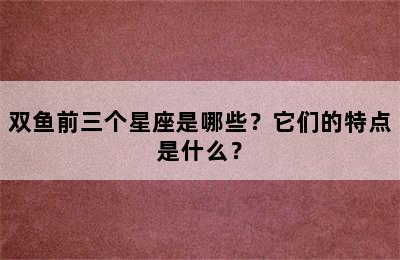 双鱼前三个星座是哪些？它们的特点是什么？