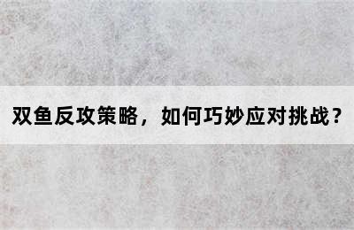 双鱼反攻策略，如何巧妙应对挑战？