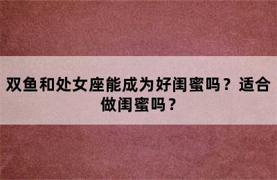 双鱼和处女座能成为好闺蜜吗？适合做闺蜜吗？