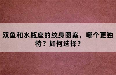 双鱼和水瓶座的纹身图案，哪个更独特？如何选择？