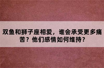 双鱼和狮子座相爱，谁会承受更多痛苦？他们感情如何维持？