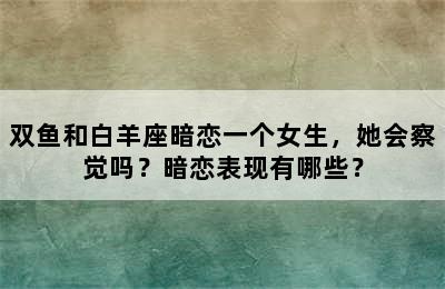 双鱼和白羊座暗恋一个女生，她会察觉吗？暗恋表现有哪些？