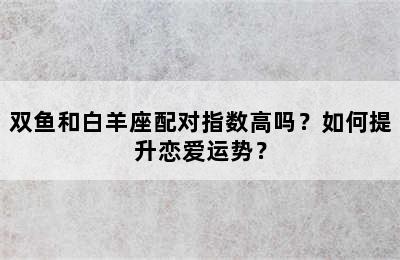 双鱼和白羊座配对指数高吗？如何提升恋爱运势？