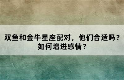 双鱼和金牛星座配对，他们合适吗？如何增进感情？