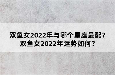 双鱼女2022年与哪个星座最配？双鱼女2022年运势如何？