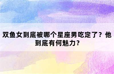 双鱼女到底被哪个星座男吃定了？他到底有何魅力？