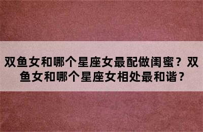 双鱼女和哪个星座女最配做闺蜜？双鱼女和哪个星座女相处最和谐？