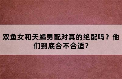 双鱼女和天蝎男配对真的绝配吗？他们到底合不合适？