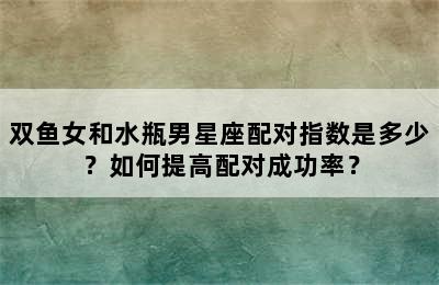 双鱼女和水瓶男星座配对指数是多少？如何提高配对成功率？