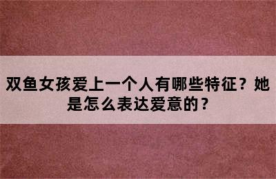 双鱼女孩爱上一个人有哪些特征？她是怎么表达爱意的？