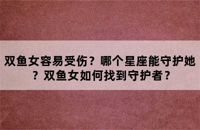 双鱼女容易受伤？哪个星座能守护她？双鱼女如何找到守护者？