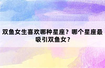 双鱼女生喜欢哪种星座？哪个星座最吸引双鱼女？