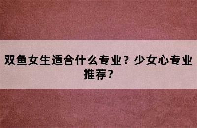 双鱼女生适合什么专业？少女心专业推荐？