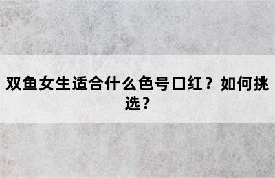 双鱼女生适合什么色号口红？如何挑选？