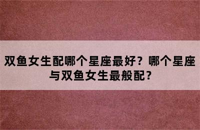双鱼女生配哪个星座最好？哪个星座与双鱼女生最般配？