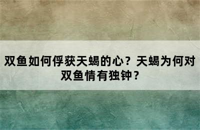 双鱼如何俘获天蝎的心？天蝎为何对双鱼情有独钟？