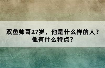 双鱼帅哥27岁，他是什么样的人？他有什么特点？